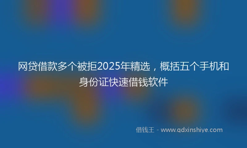 网贷借款多个被拒2025年精选，概括五个手机和身份证快速借钱软件