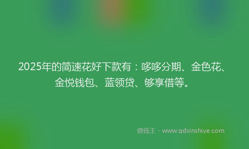 2025年的简速花好下款有：哆哆分期、金色花、金悦钱包、蓝领贷、够享借等。