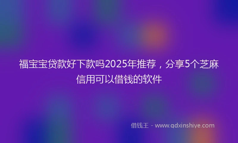 福宝宝贷款好下款吗2025年推荐，分享5个芝麻信用可以借钱的软件