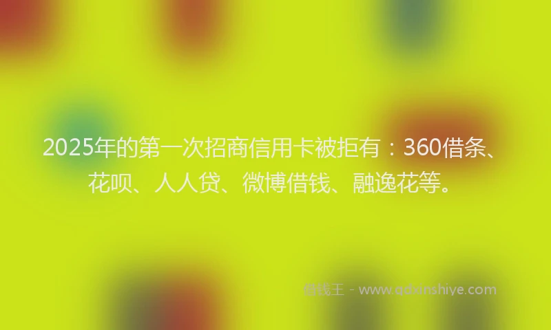 2025年的第一次招商信用卡被拒有：360借条、花呗、人人贷、微博借钱、融逸花等。