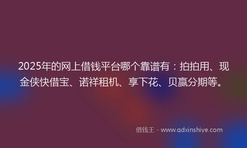 2025年的网上借钱平台哪个靠谱有：拍拍用、现金侠快借宝、诺祥租机、享下花、贝赢分期等。