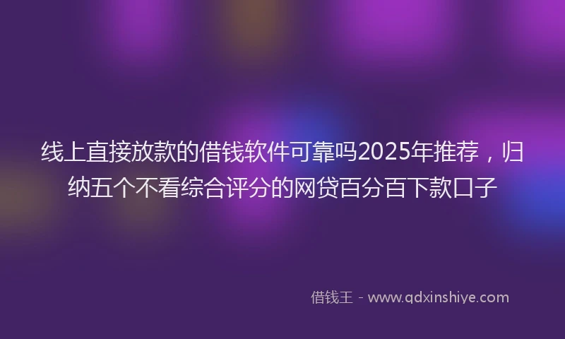 线上直接放款的借钱软件可靠吗2025年推荐，归纳五个不看综合评分的网贷百分百下款口子