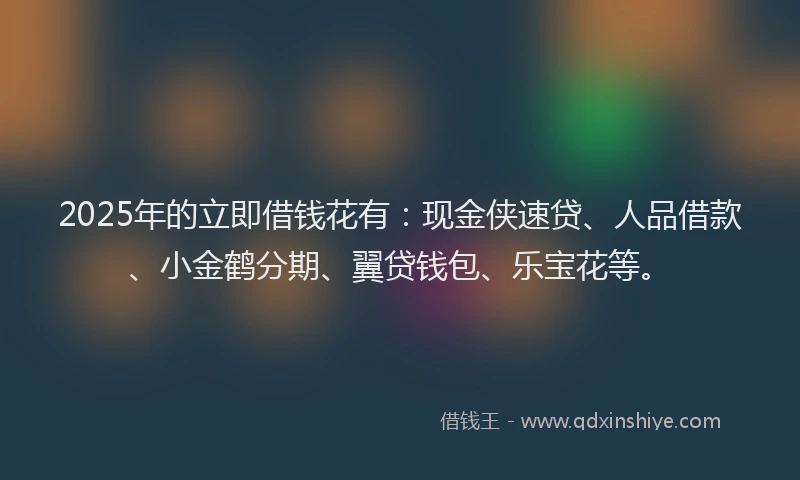 2025年的立即借钱花有：现金侠速贷、人品借款、小金鹤分期、翼贷钱包、乐宝花等。