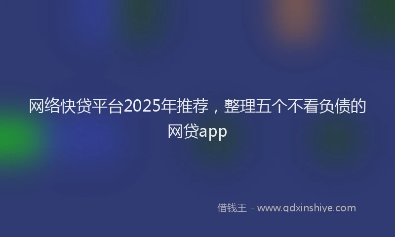 网络快贷平台2025年推荐，整理五个不看负债的网贷app