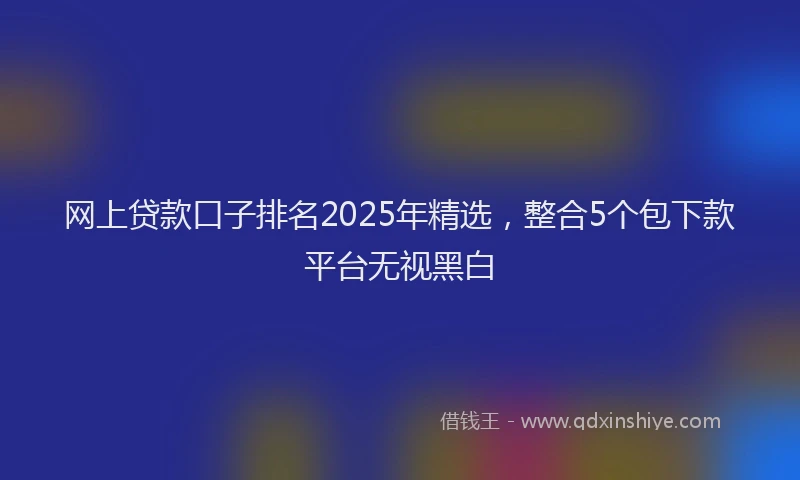 网上贷款口子排名2025年精选，整合5个包下款平台无视黑白