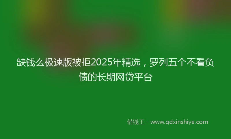 缺钱么极速版被拒2025年精选，罗列五个不看负债的长期网贷平台