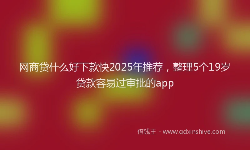 网商贷什么好下款快2025年推荐，整理5个19岁贷款容易过审批的app