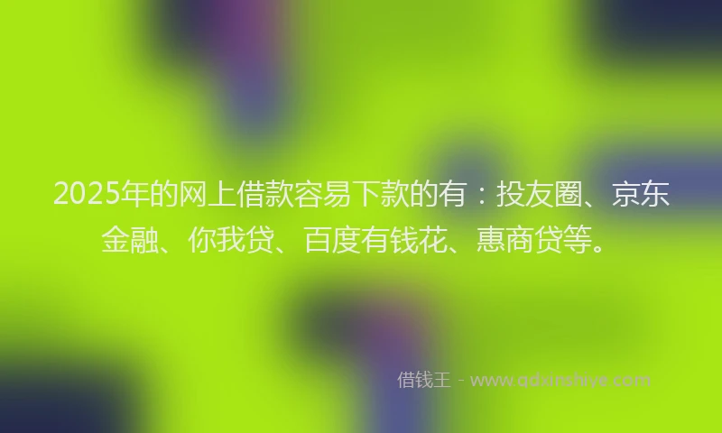 2025年的网上借款容易下款的有：投友圈、京东金融、你我贷、百度有钱花、惠商贷等。