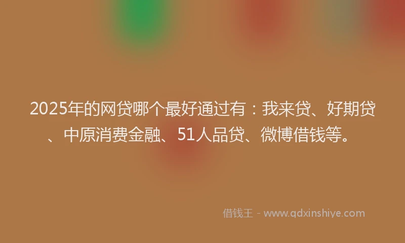 2025年的网贷哪个最好通过有：我来贷、好期贷、中原消费金融、51人品贷、微博借钱等。