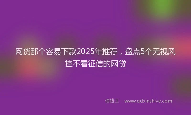 网货那个容易下款2025年推荐，盘点5个无视风控不看征信的网贷