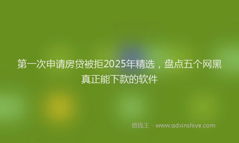 第一次申请房贷被拒2025年精选，盘点五个网黑真正能下款的软件