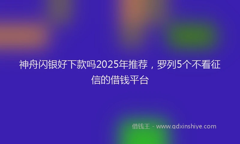 神舟闪银好下款吗2025年推荐，罗列5个不看征信的借钱平台