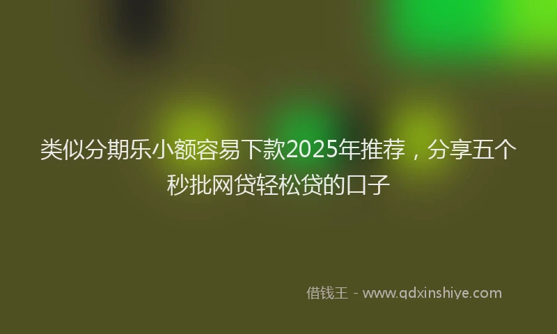 类似分期乐小额容易下款2025年推荐，分享五个秒批网贷轻松贷的口子