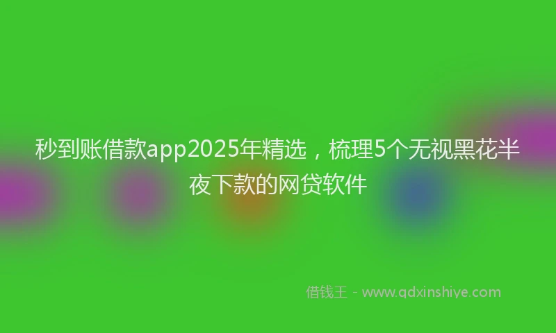 秒到账借款app2025年精选，梳理5个无视黑花半夜下款的网贷软件