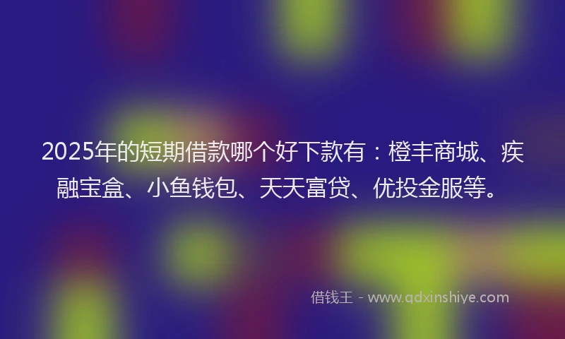 2025年的短期借款哪个好下款有：橙丰商城、疾融宝盒、小鱼钱包、天天富贷、优投金服等。