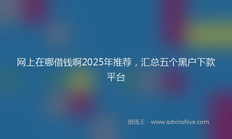 网上在哪借钱啊2025年推荐，汇总五个黑户下款平台