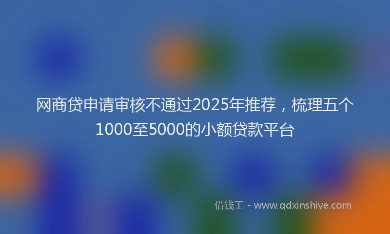 网商贷申请审核不通过2025年推荐，梳理五个1000至5000的小额贷款平台