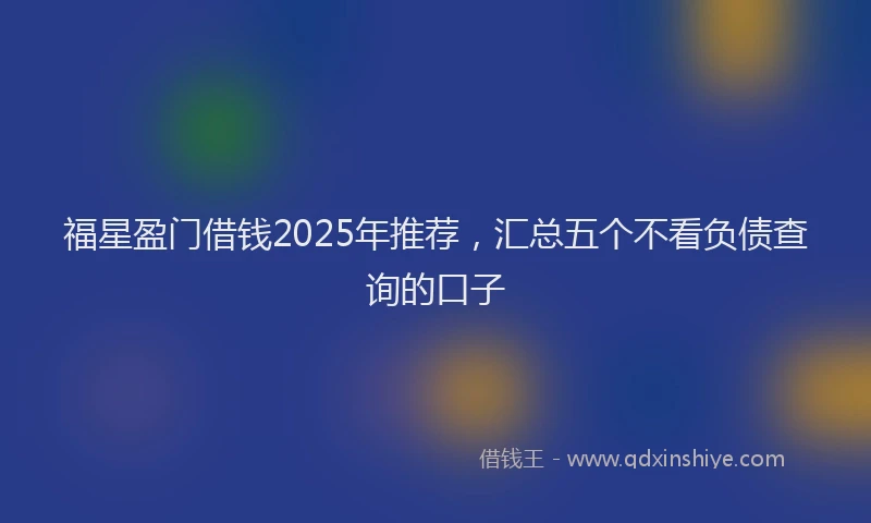 福星盈门借钱2025年推荐，汇总五个不看负债查询的口子