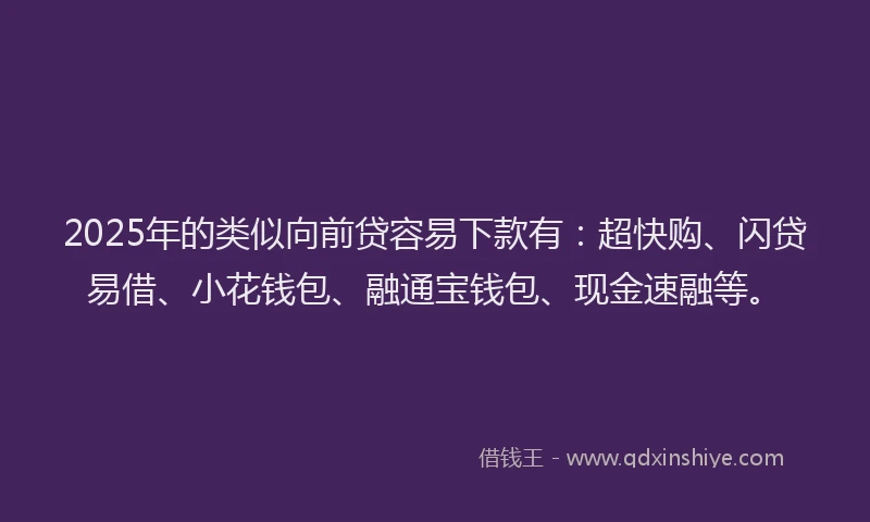 2025年的类似向前贷容易下款有：超快购、闪贷易借、小花钱包、融通宝钱包、现金速融等。