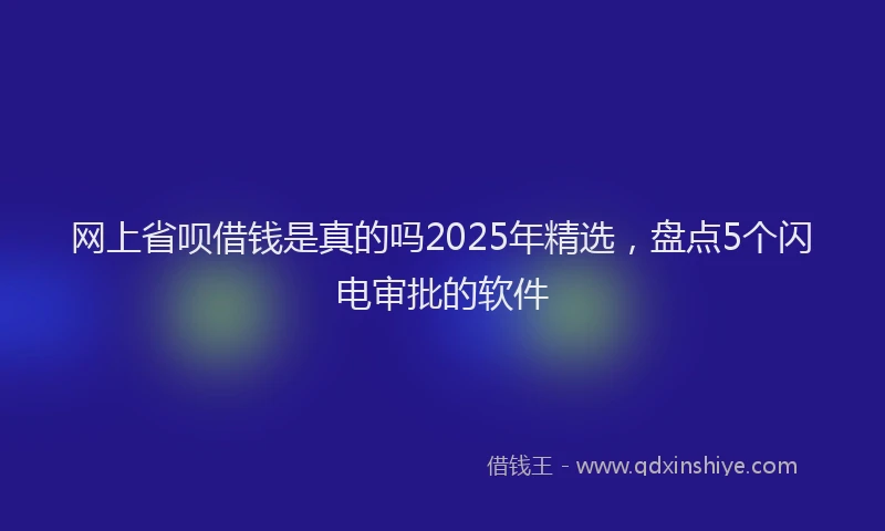 网上省呗借钱是真的吗2025年精选，盘点5个闪电审批的软件