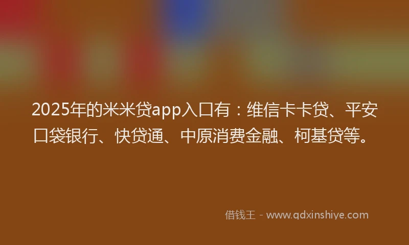 2025年的米米贷app入口有：维信卡卡贷、平安口袋银行、快贷通、中原消费金融、柯基贷等。