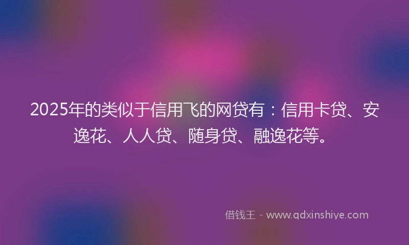 2025年的类似于信用飞的网贷有：信用卡贷、安逸花、人人贷、随身贷、融逸花等。