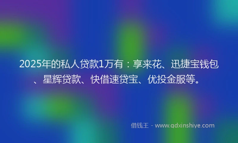 2025年的私人贷款1万有：享来花、迅捷宝钱包、星辉贷款、快借速贷宝、优投金服等。