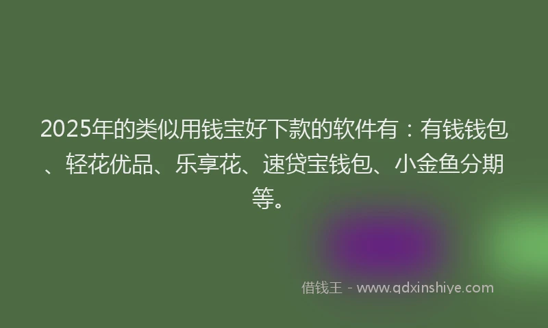 2025年的类似用钱宝好下款的软件有：有钱钱包、轻花优品、乐享花、速贷宝钱包、小金鱼分期等。