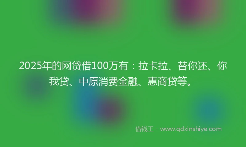2025年的网贷借100万有：拉卡拉、替你还、你我贷、中原消费金融、惠商贷等。