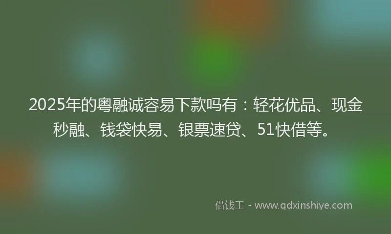 2025年的粤融诚容易下款吗有：轻花优品、现金秒融、钱袋快易、银票速贷、51快借等。