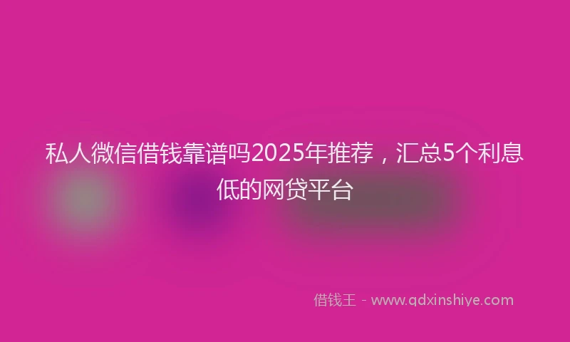私人微信借钱靠谱吗2025年推荐，汇总5个利息低的网贷平台