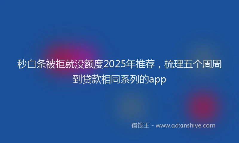 秒白条被拒就没额度2025年推荐，梳理五个周周到贷款相同系列的app