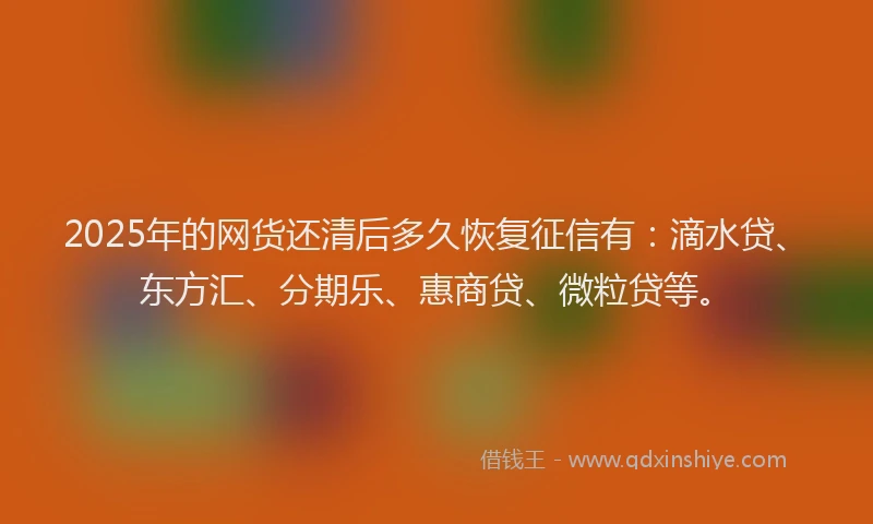 2025年的网货还清后多久恢复征信有：滴水贷、东方汇、分期乐、惠商贷、微粒贷等。