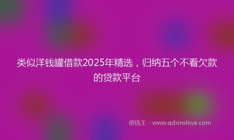 类似洋钱罐借款2025年精选，归纳五个不看欠款的贷款平台