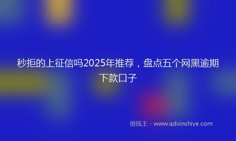 秒拒的上征信吗2025年推荐，盘点五个网黑逾期下款口子