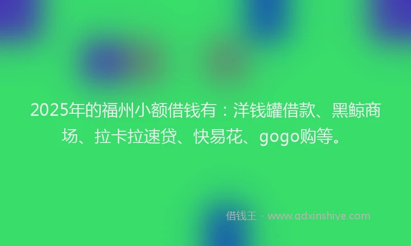 2025年的福州小额借钱有：洋钱罐借款、黑鲸商场、拉卡拉速贷、快易花、gogo购等。