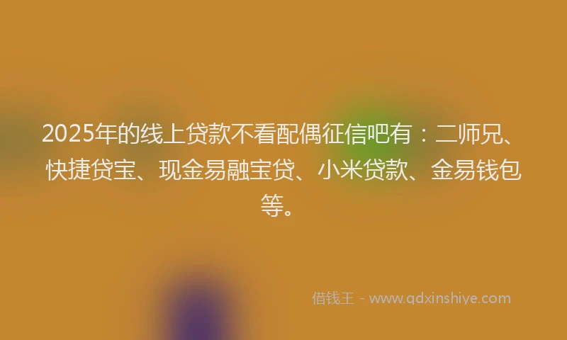 2025年的线上贷款不看配偶征信吧有：二师兄、快捷贷宝、现金易融宝贷、小米贷款、金易钱包等。