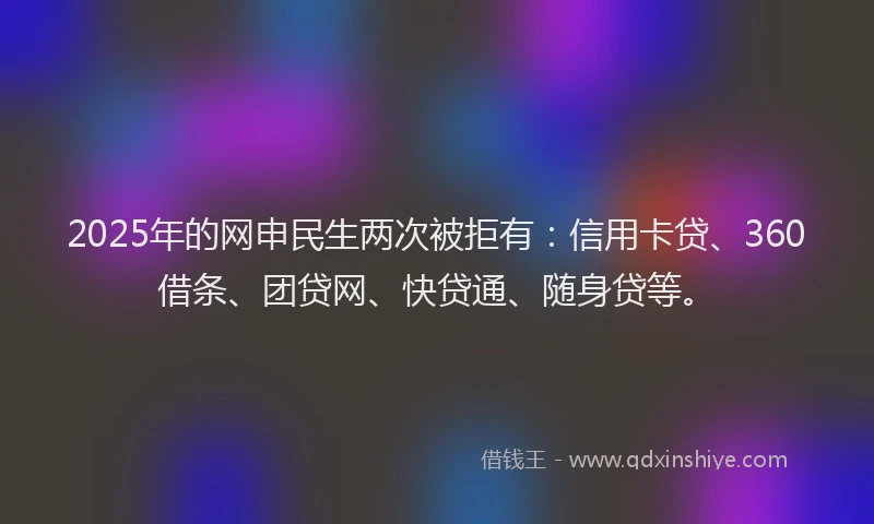 2025年的网申民生两次被拒有:信用卡贷、360借条、团贷网、快贷通、随身贷等。