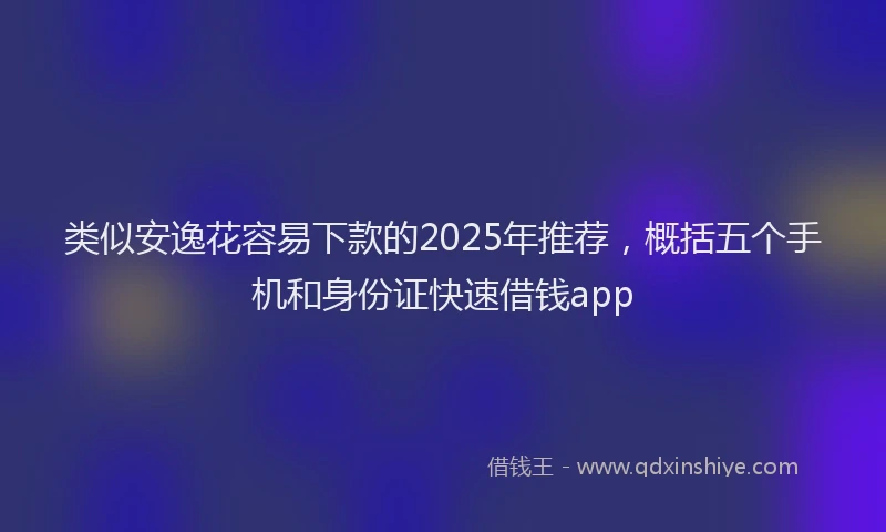 类似安逸花容易下款的2025年推荐，概括五个手机和身份证快速借钱app