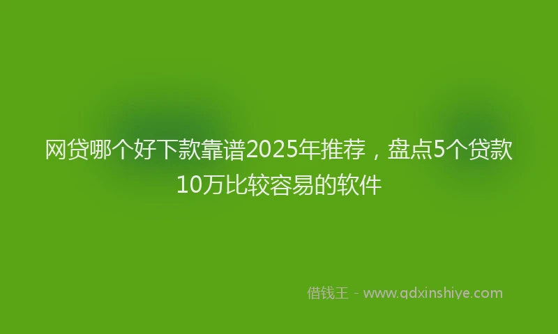网贷哪个好下款靠谱2025年推荐，盘点5个贷款10万比较容易的软件