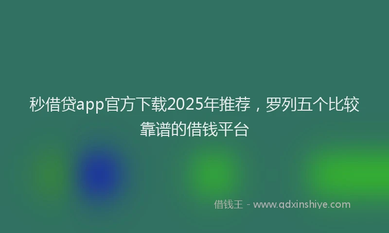 秒借贷app官方下载2025年推荐，罗列五个比较靠谱的借钱平台