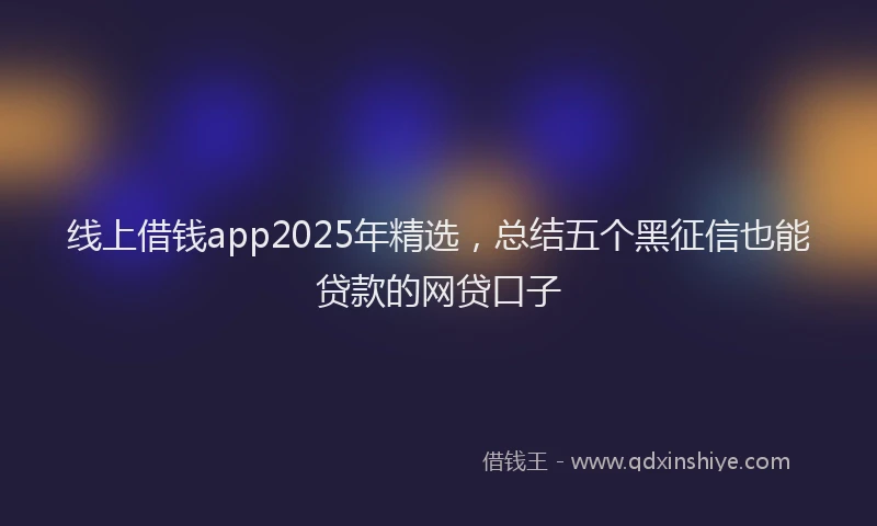 线上借钱app2025年精选，总结五个黑征信也能贷款的网贷口子