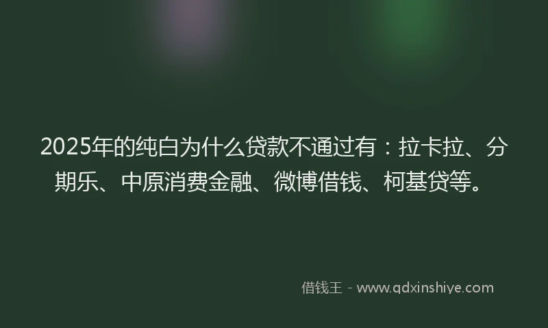 2025年的纯白为什么贷款不通过有：拉卡拉、分期乐、中原消费金融、微博借钱、柯基贷等。