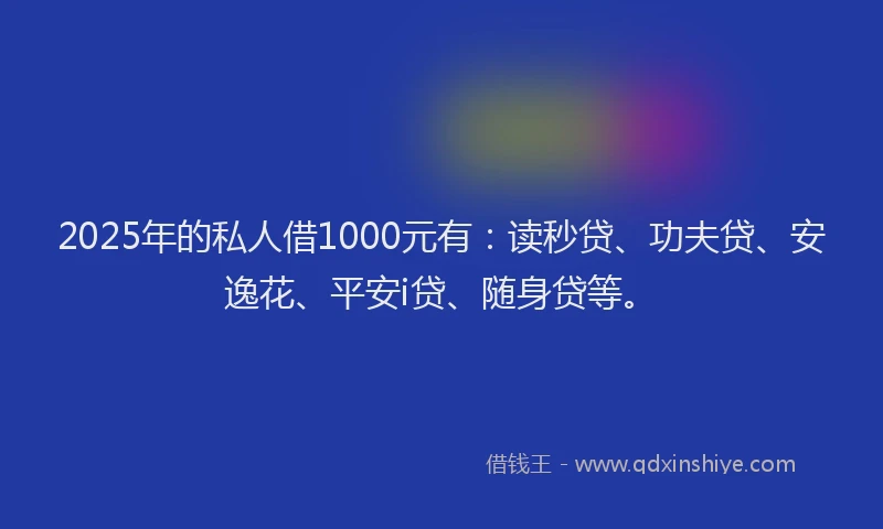 2025年的私人借1000元有：读秒贷、功夫贷、安逸花、平安i贷、随身贷等。