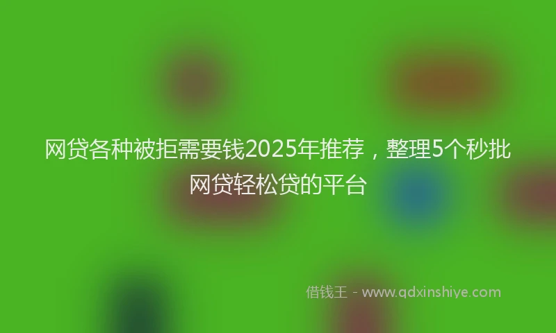网贷各种被拒需要钱2025年推荐，整理5个秒批网贷轻松贷的平台