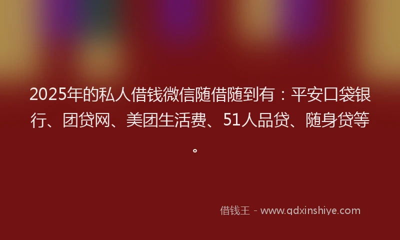 2025年的私人借钱微信随借随到有：平安口袋银行、团贷网、美团生活费、51人品贷、随身贷等。