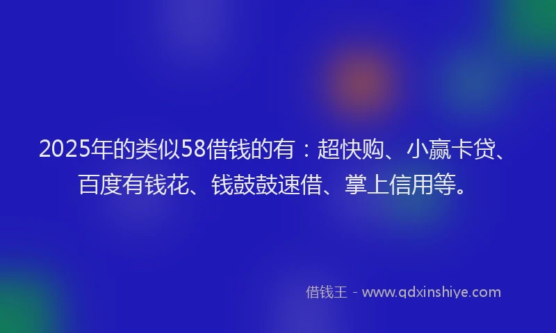 2025年的类似58借钱的有：超快购、小赢卡贷、百度有钱花、钱鼓鼓速借、掌上信用等。