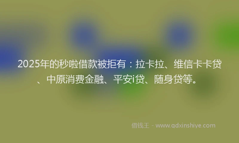 2025年的秒啦借款被拒有：拉卡拉、维信卡卡贷、中原消费金融、平安i贷、随身贷等。