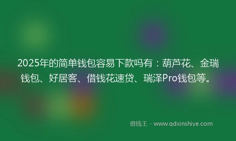 2025年的简单钱包容易下款吗有：葫芦花、金瑞钱包、好居客、借钱花速贷、瑞泽Pro钱包等。