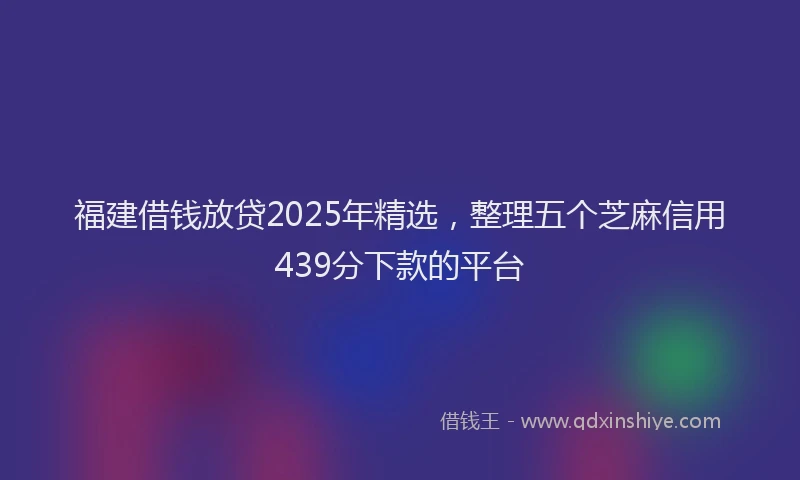 福建借钱放贷2025年精选，整理五个芝麻信用439分下款的平台